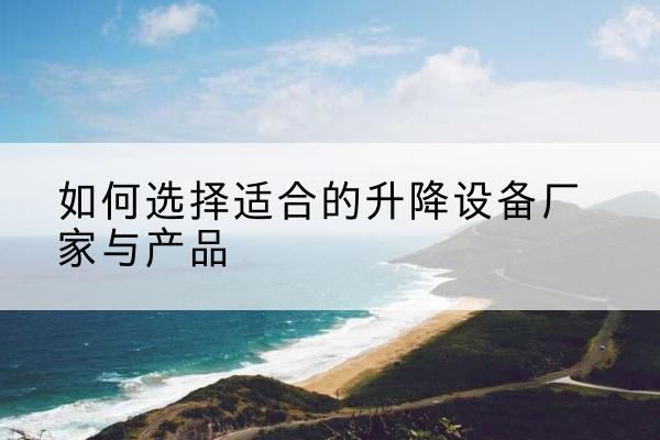 杂多电动升降平台厂家-如何选择适合的升降设备厂家与产品