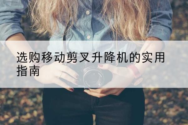 杂多移动剪叉升降机怎么选-选购移动剪叉升降机的实用指南