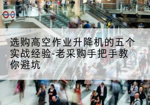杂多高空作业升降机厂家-选购高空作业升降机的五个实战经验-老采购手把手教你避坑