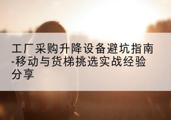 杂多移动式升降机怎么选-工厂采购升降设备避坑指南-移动与货梯挑选实战经验分享