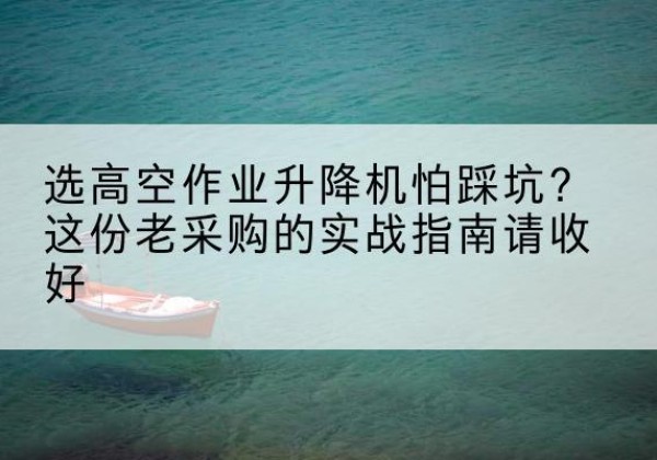 杂多高空作业升降机厂家推荐-选高空作业升降机怕踩坑？这份老采购的实战指南请收好