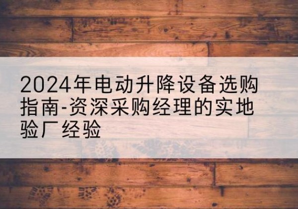 杂多电动剪叉升降平台厂家-2024年电动升降设备选购指南-资深采购经理的实地验厂经验