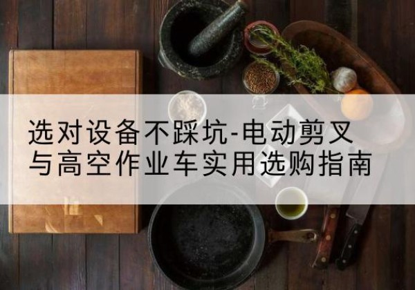 杂多电动剪叉升降平台怎么选-选对设备不踩坑-电动剪叉与高空作业车实用选购指南