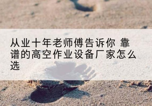 杂多高空作业升降机厂家推荐-从业十年老师傅告诉你 靠谱的高空作业设备厂家怎么选