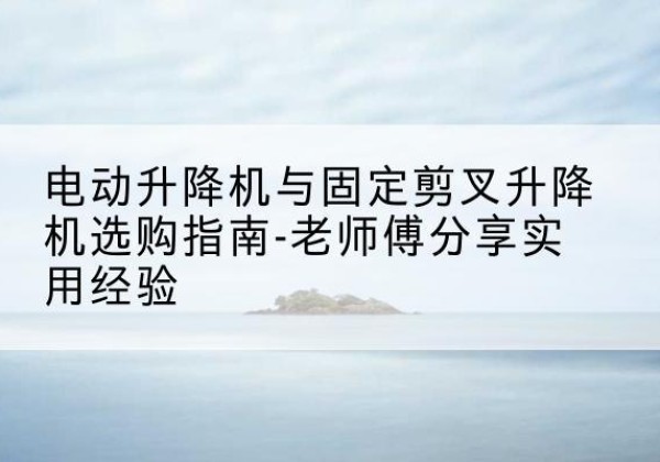杂多电动升降机怎么选-电动升降机与固定剪叉升降机选购指南-老师傅分享实用经验