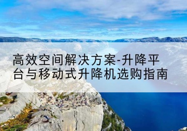 杂多升降平台厂家-*空间解决方案-升降平台与移动式升降机选购指南