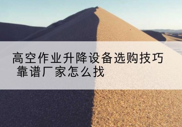 杂多电动升降平台厂家推荐-高空作业升降设备选购技巧 靠谱厂家怎么找