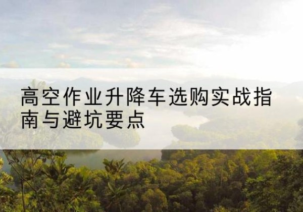杂多升降车怎么选-高空作业升降车选购实战指南与避坑要点