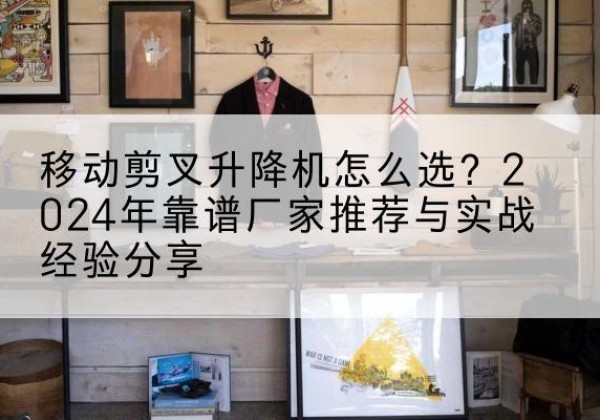 杂多升降平台厂家推荐-移动剪叉升降机怎么选？2024年靠谱厂家推荐与实战经验分享