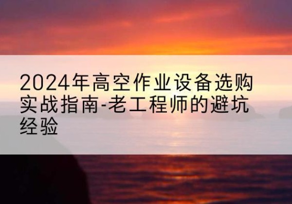 杂多高空作业升降机厂家推荐-2024年高空作业设备选购实战指南-老工程师的避坑经验