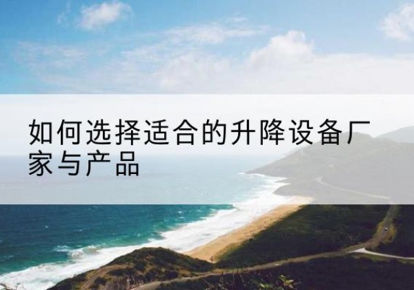 杂多电动升降平台厂家-如何选择适合的升降设备厂家与产品