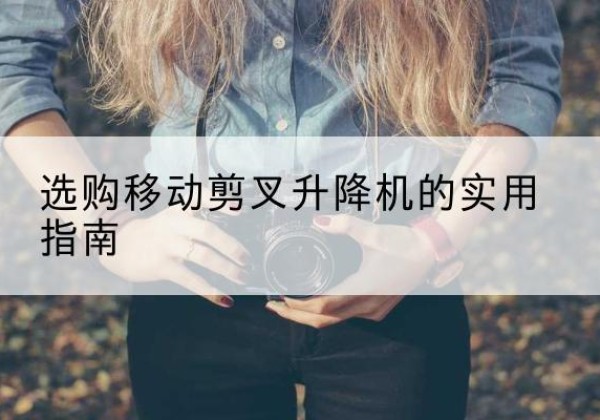 杂多移动剪叉升降机怎么选-选购移动剪叉升降机的实用指南